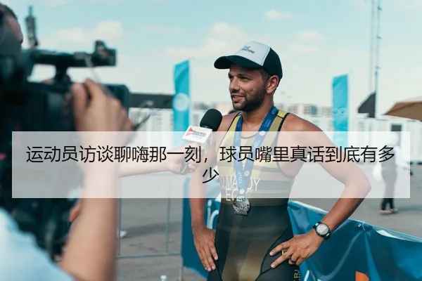 运动员访谈聊嗨那一刻，球员嘴里真话到底有多少