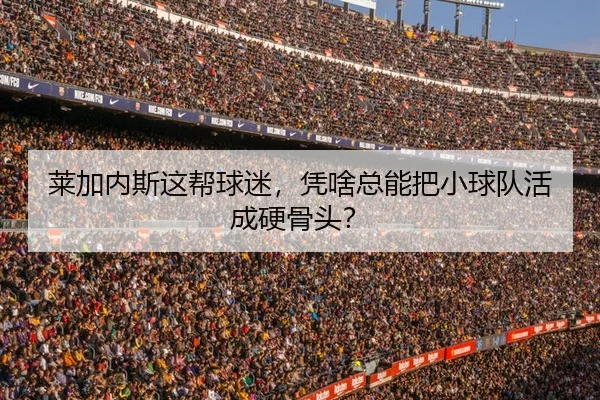 莱加内斯这帮球迷，凭啥总能把小球队活成硬骨头？