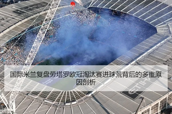 国际米兰复盘劳塔罗欧冠淘汰赛进球荒背后的多重原因剖析