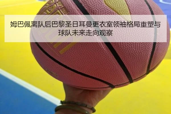 姆巴佩离队后巴黎圣日耳曼更衣室领袖格局重塑与球队未来走向观察