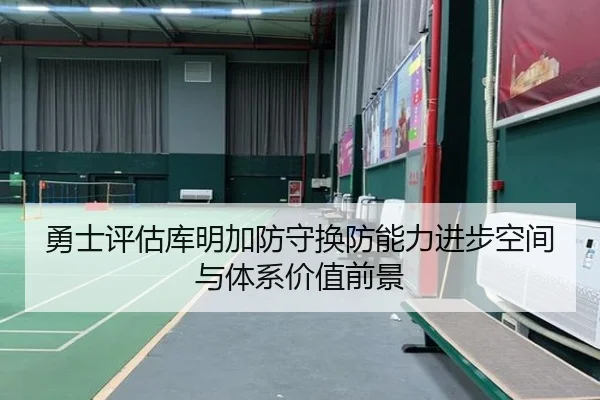勇士评估库明加防守换防能力进步空间与体系价值前景