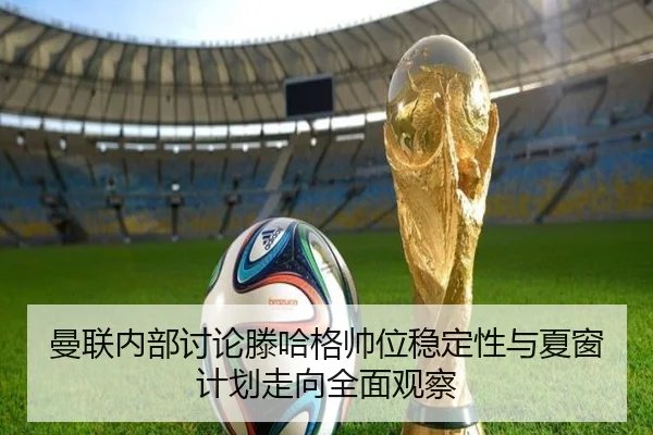曼联内部讨论滕哈格帅位稳定性与夏窗计划走向全面观察