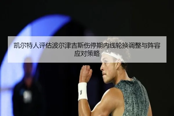 凯尔特人评估波尔津吉斯伤停期内线轮换调整与阵容应对策略