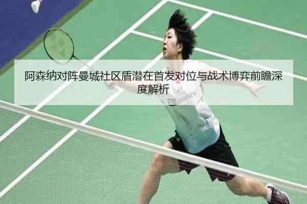 阿森纳对阵曼城社区盾潜在首发对位与战术博弈前瞻深度解析