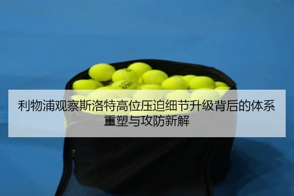 利物浦观察斯洛特高位压迫细节升级背后的体系重塑与攻防新解