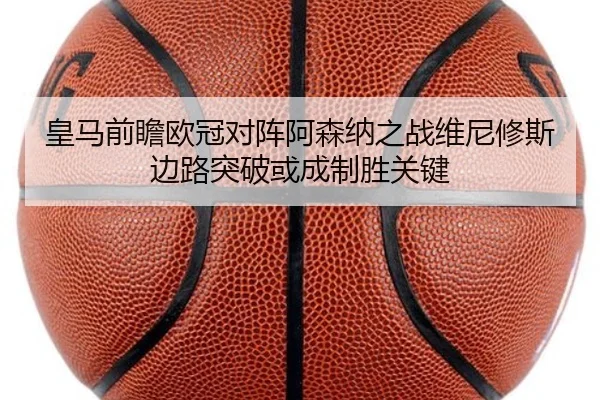 皇马前瞻欧冠对阵阿森纳之战维尼修斯边路突破或成制胜关键